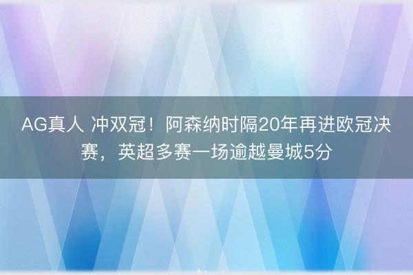 AG真人 冲双冠！阿森纳时隔20年再进欧冠决赛，英超多赛一场逾越曼城5分