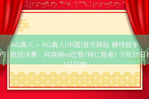 AG真人 - AG真人(中国)官方网站 静待敌手出炉！欧冠决赛：阿森纳vs巴黎/拜仁胜者！5月31日打响