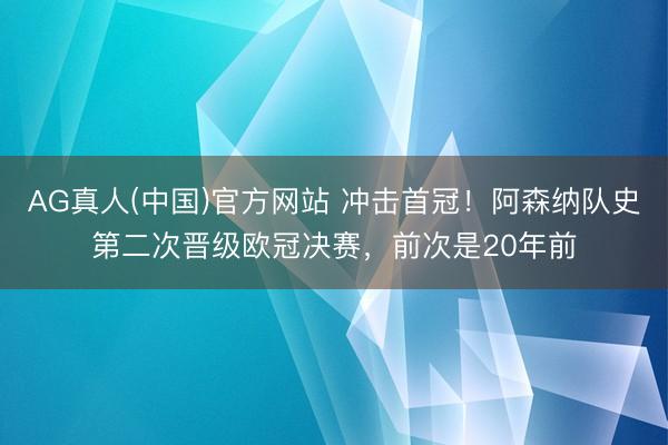 AG真人(中国)官方网站 冲击首冠!阿森纳队史第二次晋级欧冠决赛,前次是20年前
