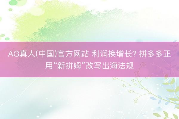 AG真人(中国)官方网站 利润换增长? 拼多多正用“新拼姆”改写出海法规