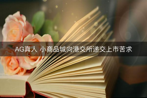 AG真人 小商品城向港交所递交上市苦求