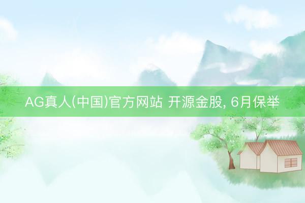 AG真人(中国)官方网站 开源金股， 6月保举