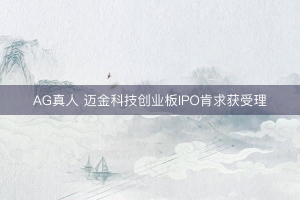 AG真人 迈金科技创业板IPO肯求获受理