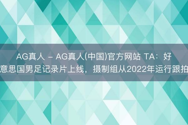 AG真人 - AG真人(中国)官方网站 TA：好意思国男足记录片上线，摄制组从2022年运行跟拍