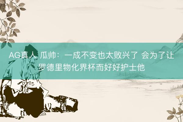 AG真人 瓜帅：一成不变也太败兴了 会为了让罗德里物化界杯而好好护士他