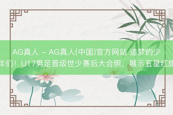 AG真人 - AG真人(中国)官方网站 追梦的少年们！U17男足晋级世少赛后大合照，展示五星红旗