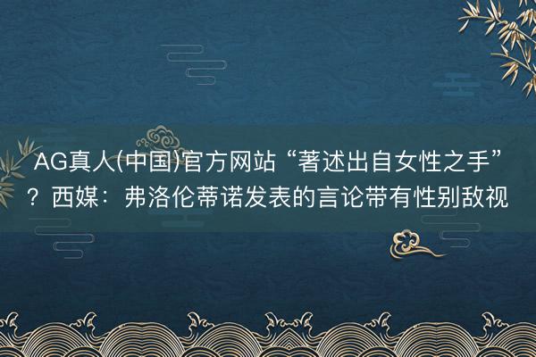AG真人(中国)官方网站 “著述出自女性之手”?西媒:弗洛伦蒂诺发表的言论带有性别敌视