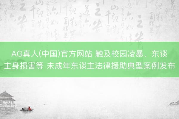 AG真人(中国)官方网站 触及校园凌暴、东谈主身损害等 未成年东谈主法律援助典型案例发布