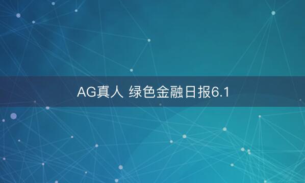 AG真人 绿色金融日报6.1