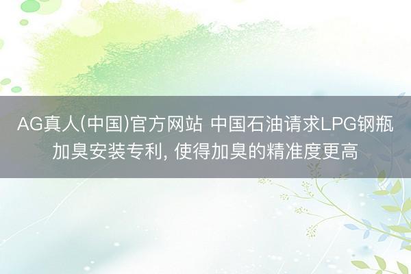 AG真人(中国)官方网站 中国石油请求LPG钢瓶加臭安装专利， 使得加臭的精准度更高