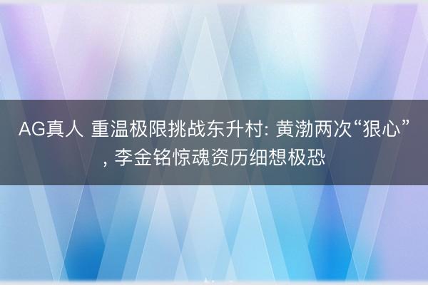 AG真人 重温极限挑战东升村: 黄渤两次“狠心”， 李金铭惊魂资历细想极恐