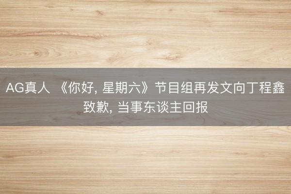 AG真人 《你好, 星期六》节目组再发文向丁程鑫致歉, 当事东谈主回报