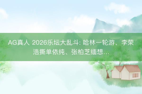 AG真人 2026乐坛大乱斗: 哈林一轮游、李荣浩撕单依纯、张柏芝缅想…