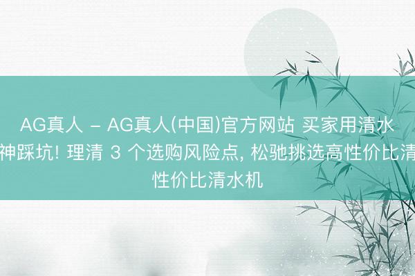 AG真人 - AG真人(中国)官方网站 买家用清水器留神踩坑! 理清 3 个选购风险点， 松驰挑选高性价比清水机