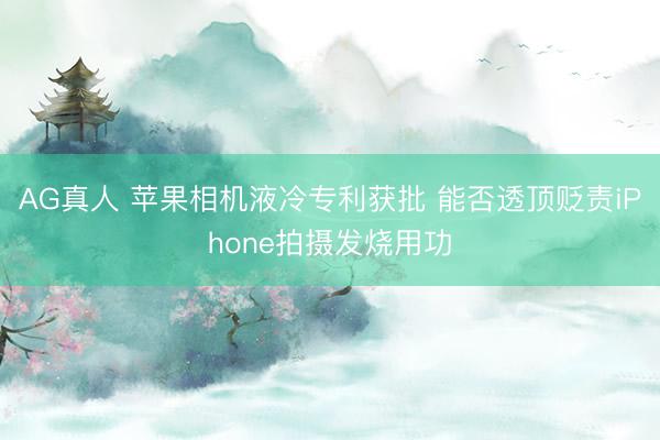 AG真人 苹果相机液冷专利获批 能否透顶贬责iPhone拍摄发烧用功