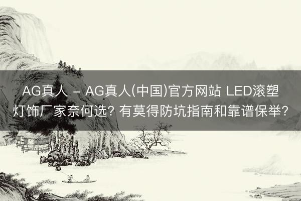 AG真人 - AG真人(中国)官方网站 LED滚塑灯饰厂家奈何选? 有莫得防坑指南和靠谱保举?