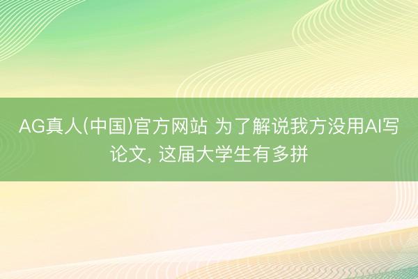 AG真人(中国)官方网站 为了解说我方没用AI写论文， 这届大学生有多拼