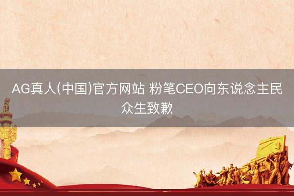 AG真人(中国)官方网站 粉笔CEO向东说念主民众生致歉