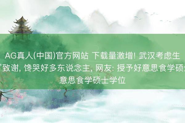 AG真人(中国)官方网站 下载量激增! 武汉考虑生“论文”致谢， 馋哭好多东说念主， 网友: 授予好意思食学硕士学位