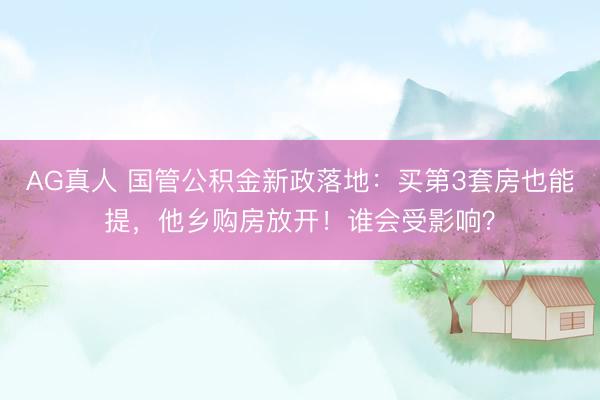 AG真人 国管公积金新政落地：买第3套房也能提，他乡购房放开！谁会受影响？