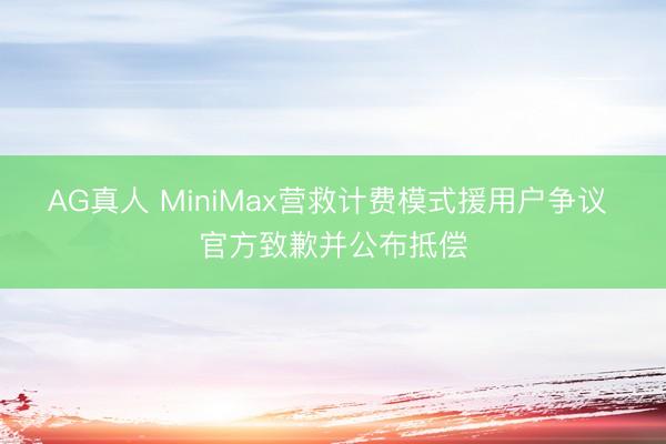 AG真人 MiniMax营救计费模式援用户争议 官方致歉并公布抵偿