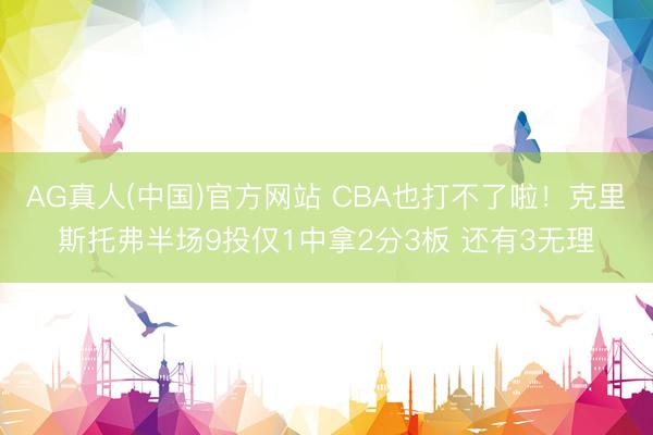AG真人(中国)官方网站 CBA也打不了啦！克里斯托弗半场9投仅1中拿2分3板 还有3无理