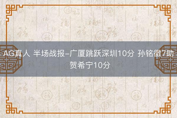 AG真人 半场战报-广厦跳跃深圳10分 孙铭徽7助 贺希宁10分