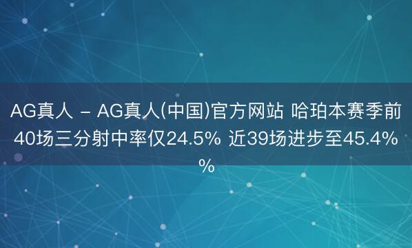 AG真人 - AG真人(中国)官方网站 哈珀本赛季前40场三分射中率仅24.5% 近39场进步至45.4%
