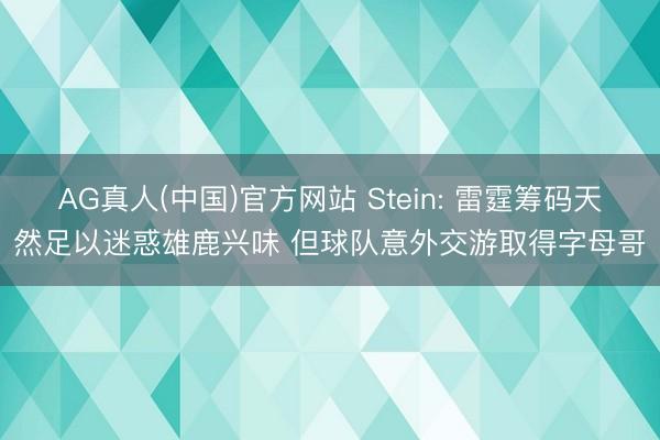 AG真人(中国)官方网站 Stein: 雷霆筹码天然足以迷惑雄鹿兴味 但球队意外交游取得字母哥