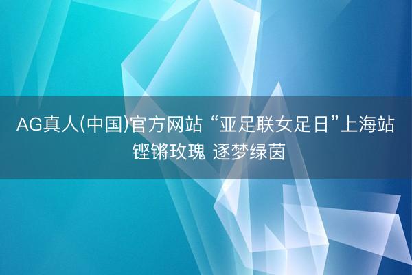 AG真人(中国)官方网站 “亚足联女足日”上海站 铿锵玫瑰 