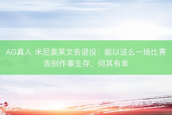 AG真人 米尼奥莱文告退役：能以这么一场比赛告别作事生存，何其有