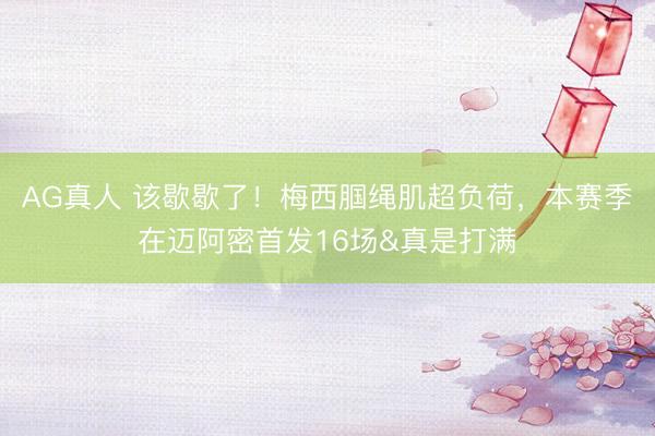 AG真人 该歇歇了！梅西腘绳肌超负荷，本赛季在迈阿密首发16场&