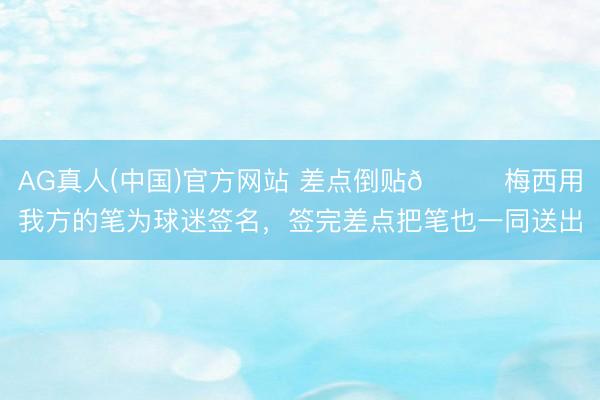 AG真人(中国)官方网站 差点倒贴😂梅西用我方的笔为球迷签名，签