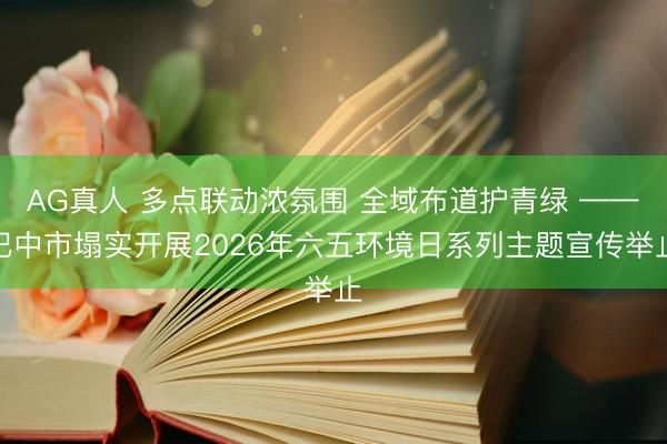 AG真人 多点联动浓氛围 全域布道护青绿 ——巴中市塌实开展2026年六五环境日系列主题宣传举止