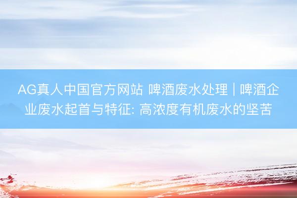 AG真人中国官方网站 啤酒废水处理 | 啤酒企业废水起首与特征: 高浓度有机废水的坚苦