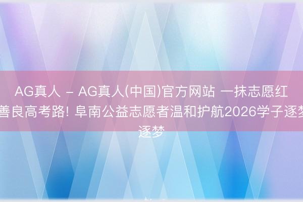 AG真人 - AG真人(中国)官方网站 一抹志愿红 善良高考路! 阜南公益志愿者温和护航2026学子逐梦