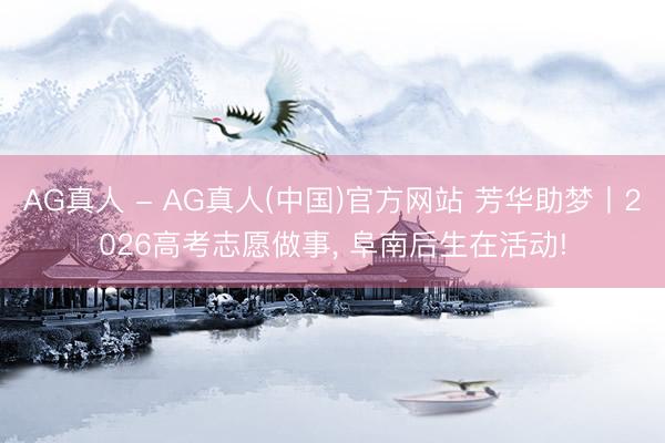 AG真人 - AG真人(中国)官方网站 芳华助梦丨2026高考志愿做事, 阜南后生在活动!