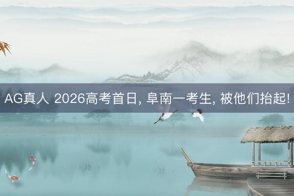 AG真人 2026高考首日, 阜南一考生, 被他们抬起!