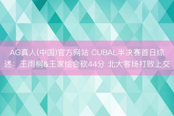 AG真人(中国)官方网站 CUBAL半决赛首日综述：王雨桐&王家绘合砍44分 北大客场打败上交