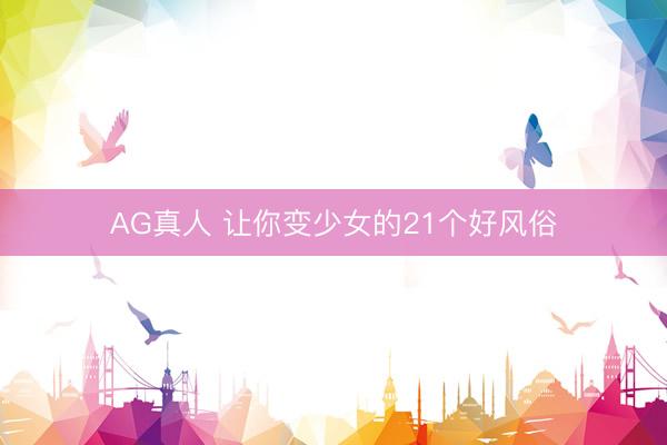 AG真人 让你变少女的21个好风俗