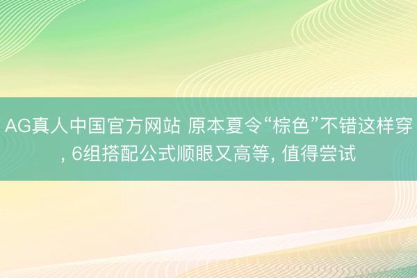 AG真人中国官方网站 原本夏令“棕色”不错这样穿, 6组搭配公式顺眼又高等, 值得尝试