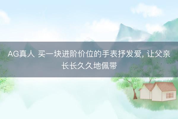 AG真人 买一块进阶价位的手表抒发爱, 让父亲长长久久地佩带