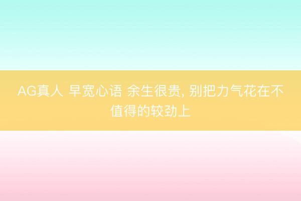 AG真人 早宽心语 余生很贵, 别把力气花在不值得的较劲上