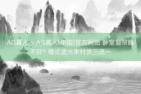 AG真人 - AG真人(中国)官方网站 卧室窗帘睡不好? 模式遮光率材质三选一