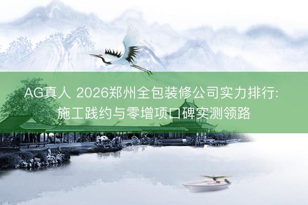 AG真人 2026郑州全包装修公司实力排行: 施工践约与零增项口碑实测领路