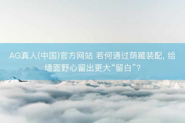 AG真人(中国)官方网站 若何通过荫藏装配， 给墙面野心留出更大“留白”?