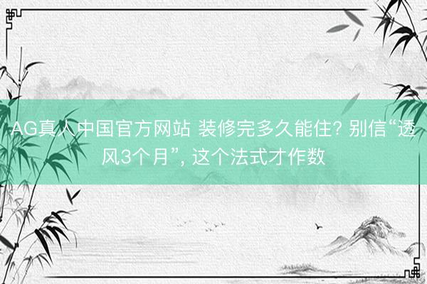AG真人中国官方网站 装修完多久能住? 别信“透风3个月”， 这个法式才作数