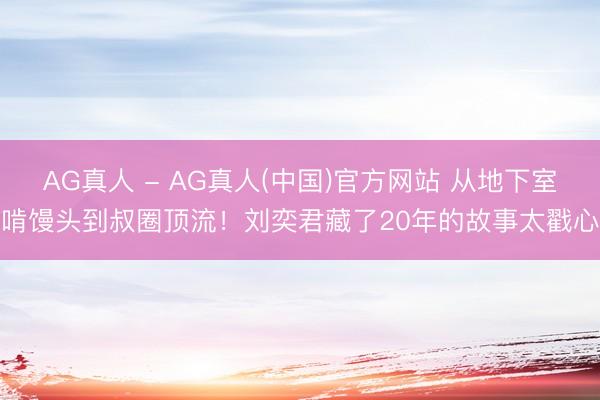 AG真人 - AG真人(中国)官方网站 从地下室啃馒头到叔圈顶流！刘奕君藏了20年的故事太戳心