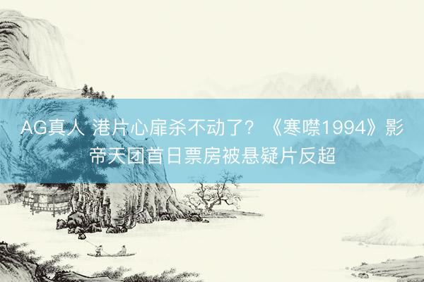 AG真人 港片心扉杀不动了?《寒噤1994》影帝天团首日票房被悬疑片反超