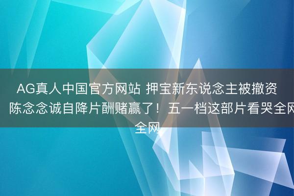 AG真人中国官方网站 押宝新东说念主被撤资，陈念念诚自降片酬赌赢了！五一档这部片看哭全网